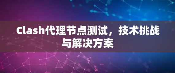 Clash代理节点测试，技术挑战与解决方案