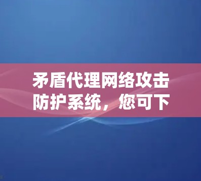 矛盾代理网络攻击防护系统,您可下载加速技术解决方案 矛盾代理网络攻击防护系统,您可下载加速技术解决方案