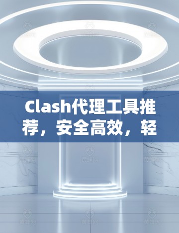 Clash代理工具推荐,安全高效,轻松应对Clash社区 Clash代理工具推荐,安全高效,轻松应对Clash社区