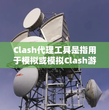 Clash代理工具是指用于模拟或模拟Clash游戏的其他游戏或设备。Clash是Clash of Clans的代理平台,旨在通过其他游戏来模拟Clash的体验。以下是一些推荐的Clash代理工具 Clash代理工具是指用于模拟或模拟Clash游戏的其他游戏或设备。Clash是Clash of Clans的代理平台,旨在通过其他游戏来模拟Clash的体验。以下是一些推荐的Clash代理工具