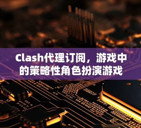 Clash代理订阅,游戏中的策略性角色扮演游戏 Clash代理订阅,游戏中的策略性角色扮演游戏