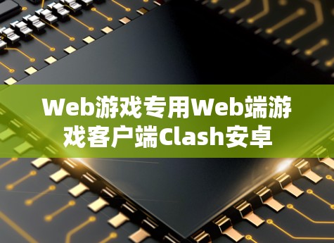 Web游戏专用Web端游戏客户端Clash安卓 Web游戏专用Web端游戏客户端Clash安卓