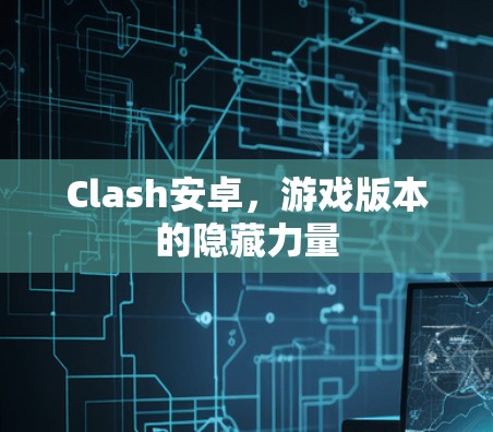 Clash安卓，游戏版本的隐藏力量