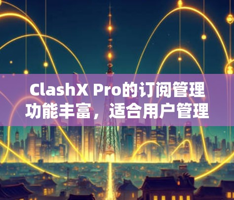 ClashX Pro的订阅管理功能丰富，适合用户管理订阅、话费、订单和用户信息。以下是系统使用指南