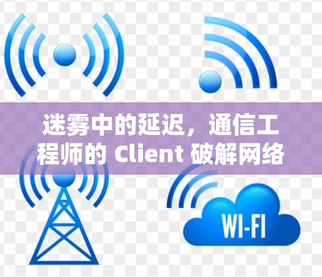 迷雾中的延迟,通信工程师的 Client 破解网络之谜 迷雾中的延迟,通信工程师的 Client 破解网络之谜