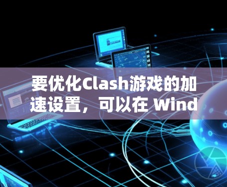 要优化Clash游戏的加速设置,可以在 Windows 环境中进行配置。以下是一个详细的步骤指南 要优化Clash游戏的加速设置,可以在 Windows 环境中进行配置。以下是一个详细的步骤指南