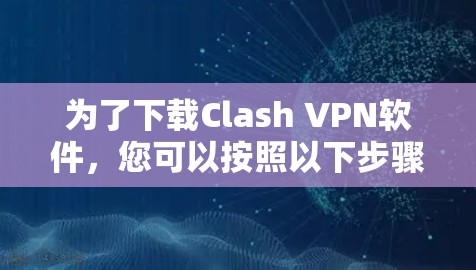 为了下载Clash VPN软件,您可以按照以下步骤操作 为了下载Clash VPN软件,您可以按照以下步骤操作