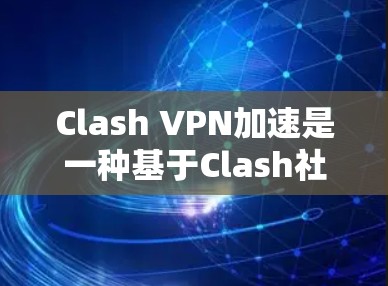 Clash VPN加速是一种基于Clash社区构建的VPN加速工具,旨在提升用户在网页加载和下载时的网络体验。以下是对其网络优化体验的详细分析 Clash VPN加速是一种基于Clash社区构建的VPN加速工具,旨在提升用户在网页加载和下载时的网络体验。以下是对其网络优化体验的详细分析