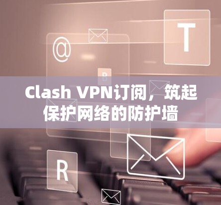 Clash VPN订阅,筑起保护网络的防护墙 Clash VPN订阅,筑起保护网络的防护墙