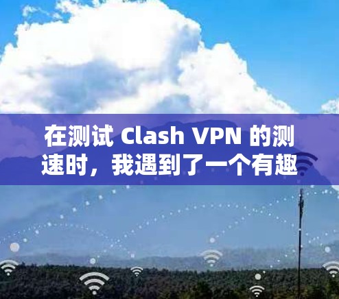 在测试 Clash VPN 的测速时，我遇到了一个有趣的问题，尽管我的手机和电脑配置合理，但测速结果却显示数据流速度远低于实际使用速度。这让我需要仔细分析可能的原因，并采取相应的步骤来解决