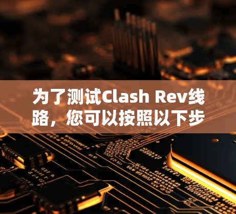 为了测试Clash Rev线路,您可以按照以下步骤进行 为了测试Clash Rev线路,您可以按照以下步骤进行