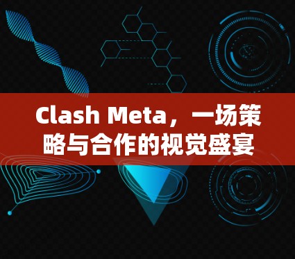 Clash Meta,一场策略与合作的视觉盛宴 Clash Meta,一场策略与合作的视觉盛宴