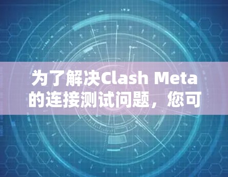 为了解决Clash Meta的连接测试问题,您可以按照以下步骤进行调整和测试 为了解决Clash Meta的连接测试问题,您可以按照以下步骤进行调整和测试