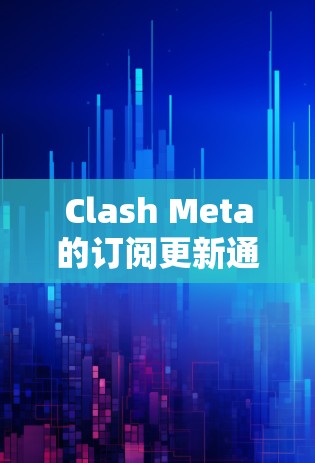 Clash Meta的订阅更新通常是公司为了适应市场趋势、优化用户体验和提升品牌形象而进行的。订阅更新通常包括以下几种类型
