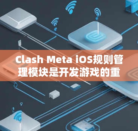 Clash Meta iOS规则管理模块是开发游戏的重要工具，以下是详细的步骤和信息