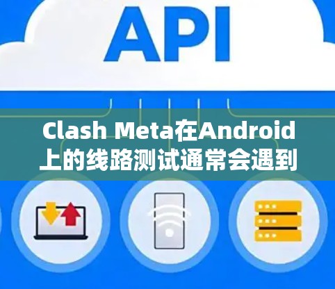 Clash Meta在Android上的线路测试通常会遇到信号强弱、设备位置、信号覆盖不足等问题。以下是一些可能遇到的问题和解决方法