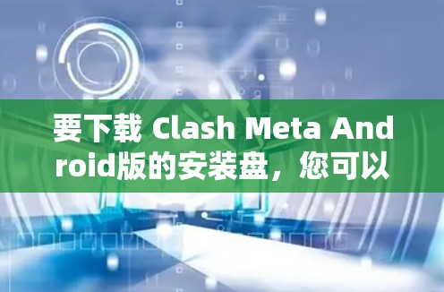 要下载 Clash Meta Android版的安装盘，您可以按照以下步骤进行操作