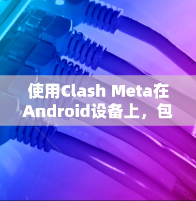 使用Clash Meta在Android设备上，包括手机、平板和PC，需要按照以下步骤进行