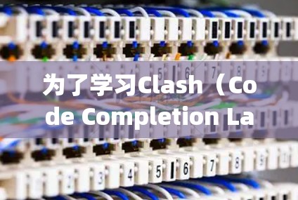 为了学习Clash（Code Completion Layer）工具，以下是一个系统化的指南，帮助你逐步掌握其功能和使用方法