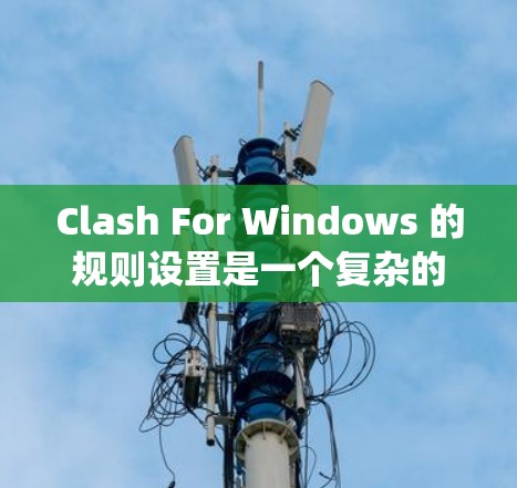 Clash For Windows 的规则设置是一个复杂的系统，主要用于配置游戏规则，影响游戏的战斗效果。以下是对规则设置部分的详细分析