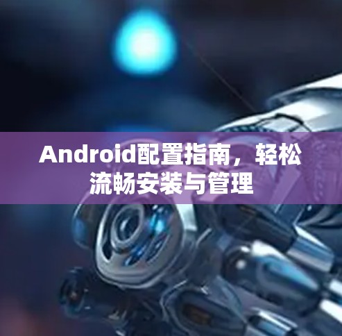 Android配置指南，轻松流畅安装与管理