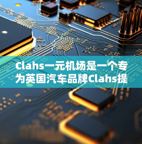 Clahs一元机场是一个专为英国汽车品牌Clahs提供服务的机场,这里专为用户方便地进入停车场。以下是关于Clahs一元机场的详细描述 Clahs一元机场是一个专为英国汽车品牌Clahs提供服务的机场,这里专为用户方便地进入停车场。以下是关于Clahs一元机场的详细描述