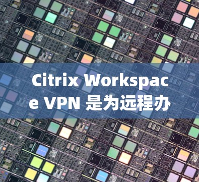 Citrix Workspace VPN 是为远程办公设计的,适用于 Windows 和 Mac 系统。以下是详细的步骤来帮助你下载和使用 Citrix Workspace VPN Citrix Workspace VPN 是为远程办公设计的,适用于 Windows 和 Mac 系统。以下是详细的步骤来帮助你下载和使用 Citrix Workspace VPN
