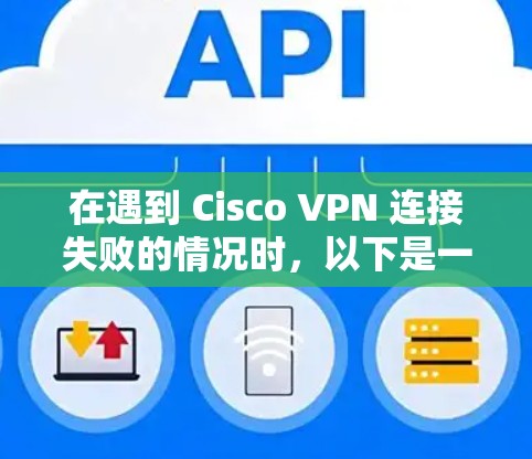 在遇到 Cisco VPN 连接失败的情况时，以下是一步步的排查方法