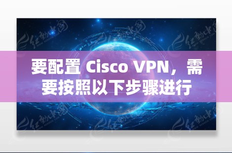 要配置 Cisco VPN,需要按照以下步骤进行 要配置 Cisco VPN,需要按照以下步骤进行