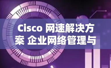 Cisco 网速解决方案 企业网络管理与安全配置