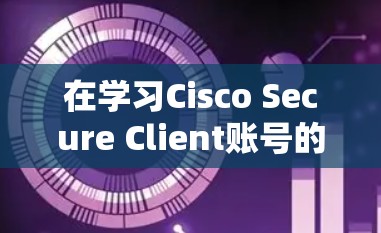 在学习Cisco Secure Client账号的权限设置时,可以按照以下步骤进行 在学习Cisco Secure Client账号的权限设置时,可以按照以下步骤进行