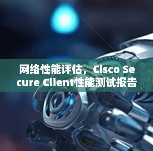 网络性能评估，Cisco Secure Client性能测试报告