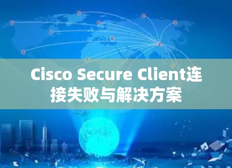 Cisco Secure Client连接失败与解决方案 Cisco Secure Client连接失败与解决方案
