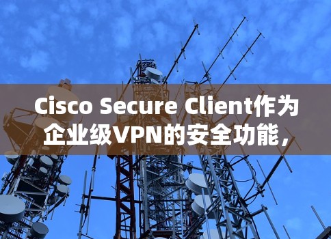 Cisco Secure Client作为企业级VPN的安全功能,主要包括访问控制、日志分析、防护措施和异常处理。以下是对这些安全功能的详细分析 Cisco Secure Client作为企业级VPN的安全功能,主要包括访问控制、日志分析、防护措施和异常处理。以下是对这些安全功能的详细分析