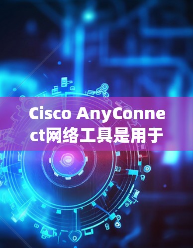 Cisco AnyConnect网络工具是用于网络管理的重要工具，主要专注于外部接口的配置和管理。以下是其主要功能和使用步骤的总结