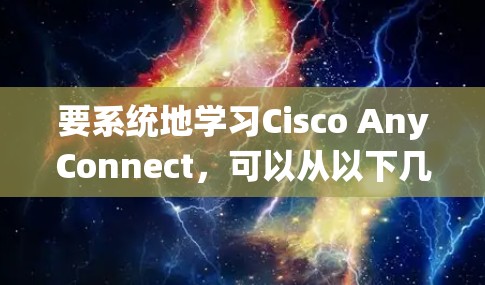 要系统地学习Cisco AnyConnect，可以从以下几个步骤开始