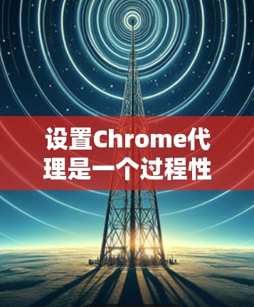 设置Chrome代理是一个过程性操作，涉及多个步骤，以下是一个清晰的指南