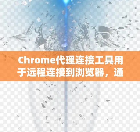 Chrome代理连接工具用于远程连接到浏览器，通常用于绕过浏览器的限制。以下是使用Chrome代理连接工具的步骤和注意事项