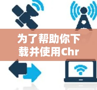 为了帮助你下载并使用ChromeVPN,以下是详细的步骤指南 为了帮助你下载并使用ChromeVPN,以下是详细的步骤指南