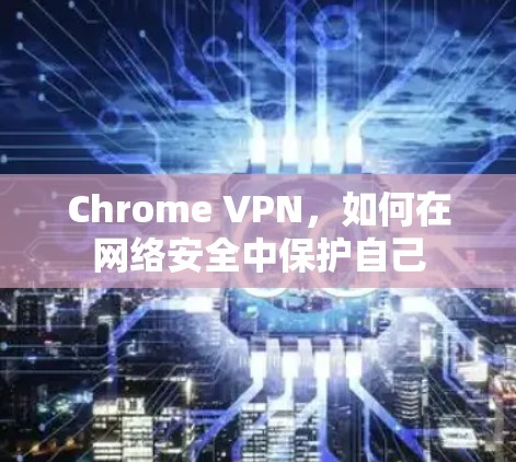Chrome VPN,如何在网络安全中保护自己 Chrome VPN,如何在网络安全中保护自己