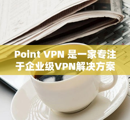 Point VPN 是一家专注于企业级VPN解决方案的公司,以其丰富且灵活的配置选项、强大的加密加密和快速的带宽延迟著称。以下是Point VPN 在企业用户中的体验报告 Point VPN 是一家专注于企业级VPN解决方案的公司,以其丰富且灵活的配置选项、强大的加密加密和快速的带宽延迟著称。以下是Point VPN 在企业用户中的体验报告