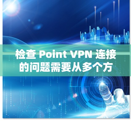 检查 Point VPN 连接的问题需要从多个方面入手,以下是一些建议和解决方案 检查 Point VPN 连接的问题需要从多个方面入手,以下是一些建议和解决方案