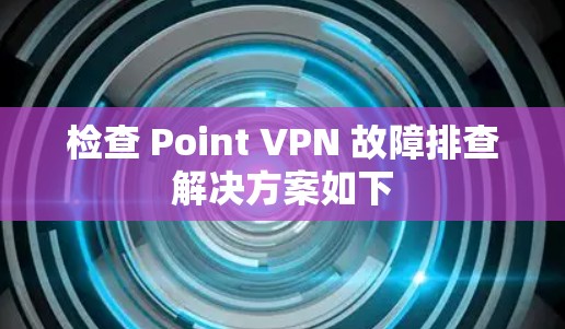 检查 Point VPN 故障排查解决方案如下 检查 Point VPN 故障排查解决方案如下