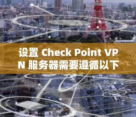 设置 Check Point VPN 服务器需要遵循以下步骤,确保安全且高效 设置 Check Point VPN 服务器需要遵循以下步骤,确保安全且高效
