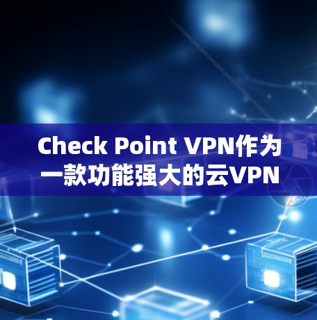 Check Point VPN作为一款功能强大的云VPN服务，为企业提供了全面的安全防护。以下是详细的安全功能分析及其对企业的影响
