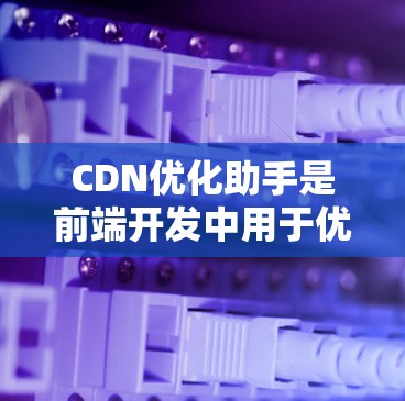 CDN优化助手是前端开发中用于优化和管理CDN的工具，帮助减少网络带宽消耗和提高性能。以下是详细的步骤