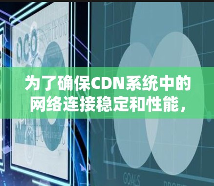 为了确保CDN系统中的网络连接稳定和性能,您可以按照以下步骤进行检测和监控 为了确保CDN系统中的网络连接稳定和性能,您可以按照以下步骤进行检测和监控