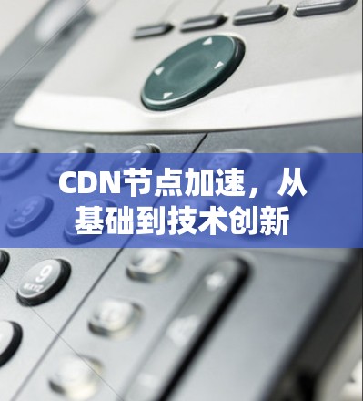 CDN节点加速,从基础到技术创新 CDN节点加速,从基础到技术创新