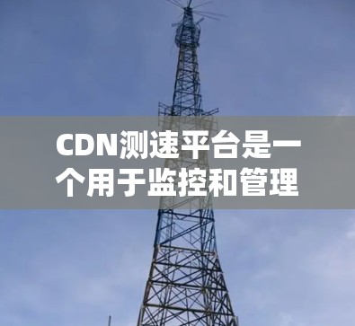 CDN测速平台是一个用于监控和管理CDN网络性能的工具,帮助管理员优化网络资源使用,提升用户体验。以下是关于CDN测速平台的详细分析 CDN测速平台是一个用于监控和管理CDN网络性能的工具,帮助管理员优化网络资源使用,提升用户体验。以下是关于CDN测速平台的详细分析