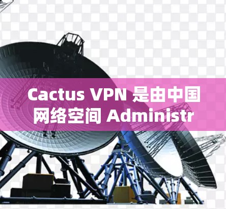 Cactus VPN 是由中国网络空间 Administration(CCTV)开发的一款基于VPN技术的网络服务,主要用于提供加密的VPN连接。以下是关于Cactus VPN 的详细信息 Cactus VPN 是由中国网络空间 Administration(CCTV)开发的一款基于VPN技术的网络服务,主要用于提供加密的VPN连接。以下是关于Cactus VPN 的详细信息